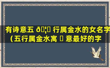 有诗意五 🦋 行属金水的女名字（五行属金水寓 ☘ 意最好的字女孩名字）